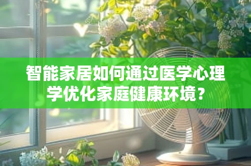 智能家居如何通过医学心理学优化家庭健康环境？