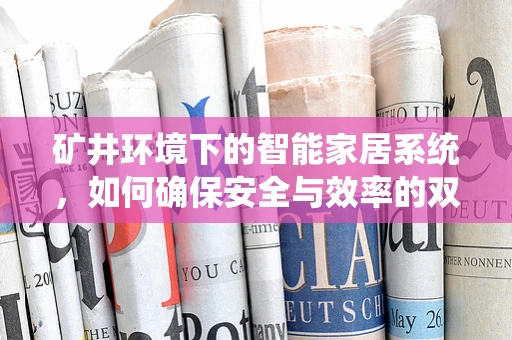 矿井环境下的智能家居系统，如何确保安全与效率的双重提升？