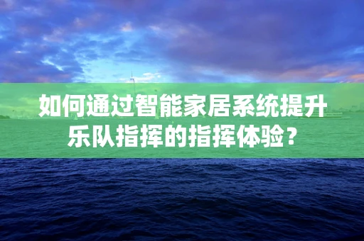 如何通过智能家居系统提升乐队指挥的指挥体验？