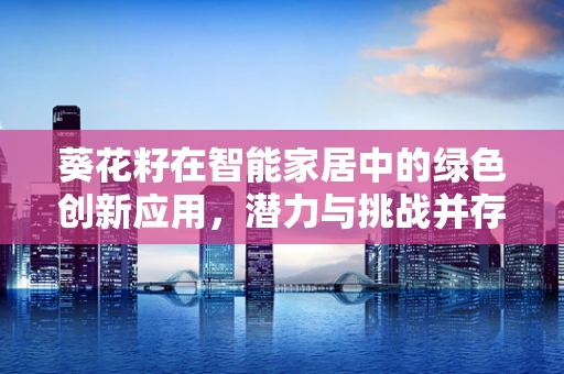 葵花籽在智能家居中的绿色创新应用，潜力与挑战并存？