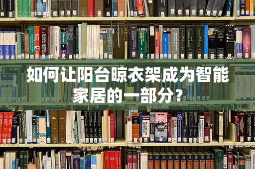 如何让阳台晾衣架成为智能家居的一部分？