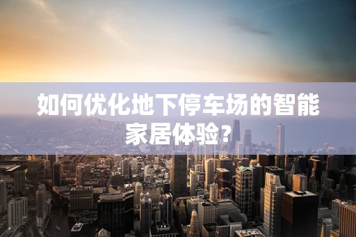如何优化地下停车场的智能家居体验？