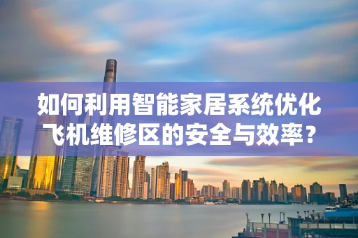 如何利用智能家居系统优化飞机维修区的安全与效率？