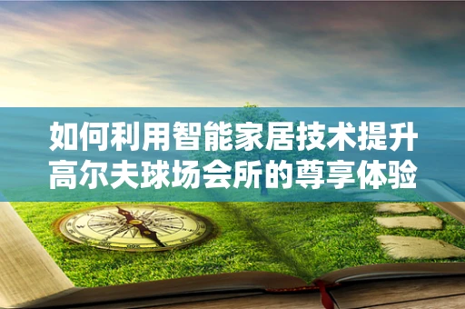 如何利用智能家居技术提升高尔夫球场会所的尊享体验？