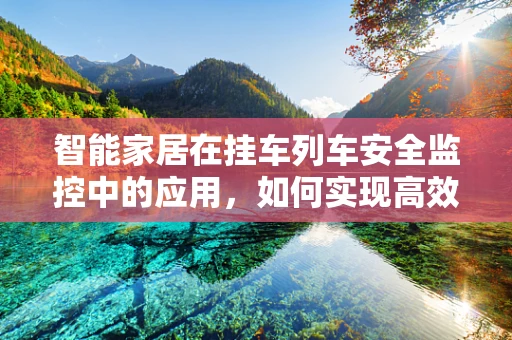 智能家居在挂车列车安全监控中的应用，如何实现高效、智能的远程管理？