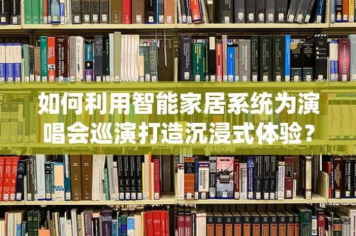 如何利用智能家居系统为演唱会巡演打造沉浸式体验？