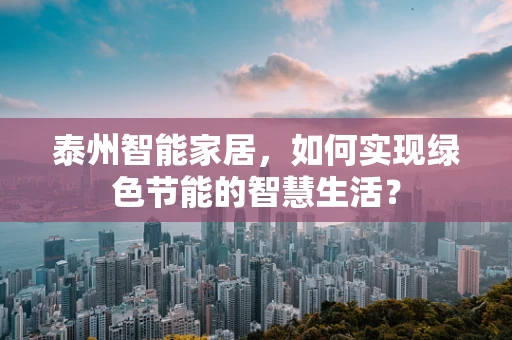 泰州智能家居，如何实现绿色节能的智慧生活？