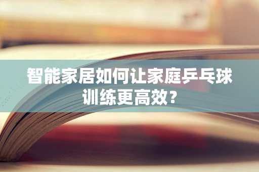 智能家居如何让家庭乒乓球训练更高效？