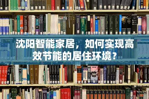 沈阳智能家居，如何实现高效节能的居住环境？