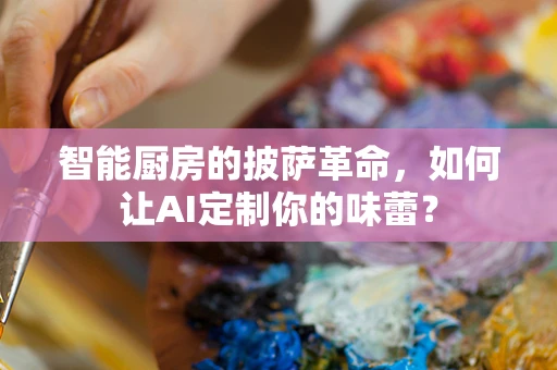智能厨房的披萨革命，如何让AI定制你的味蕾？