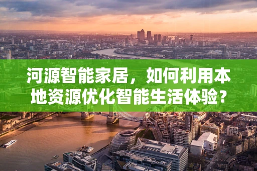 河源智能家居，如何利用本地资源优化智能生活体验？