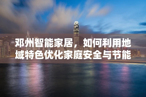 邓州智能家居，如何利用地域特色优化家庭安全与节能？