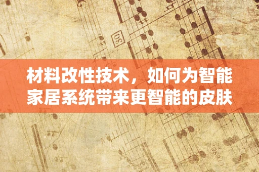 材料改性技术，如何为智能家居系统带来更智能的皮肤？
