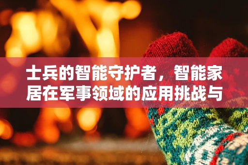 士兵的智能守护者，智能家居在军事领域的应用挑战与机遇？