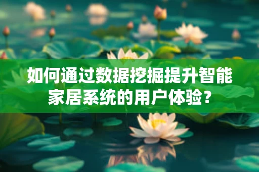 如何通过数据挖掘提升智能家居系统的用户体验？