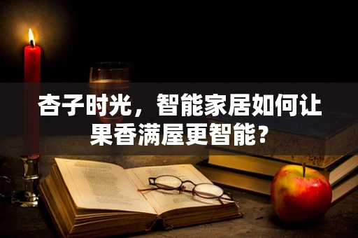 杏子时光，智能家居如何让果香满屋更智能？