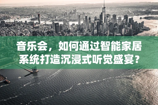 音乐会，如何通过智能家居系统打造沉浸式听觉盛宴？