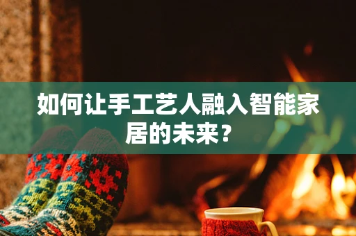 如何让手工艺人融入智能家居的未来？