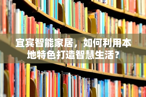 宜宾智能家居，如何利用本地特色打造智慧生活？