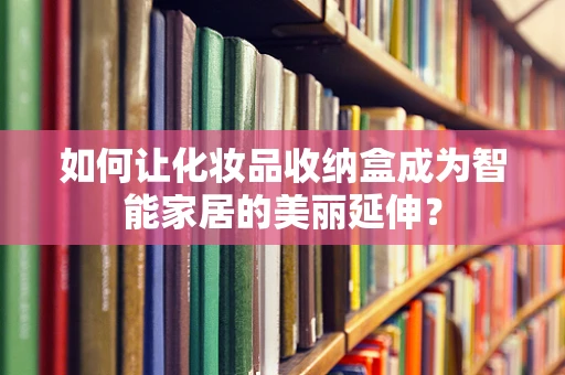 如何让化妆品收纳盒成为智能家居的美丽延伸？