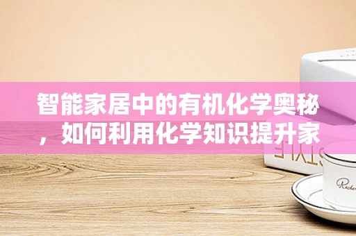 智能家居中的有机化学奥秘，如何利用化学知识提升家居安全？