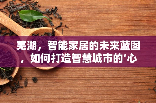 芜湖，智能家居的未来蓝图，如何打造智慧城市的‘心脏’？