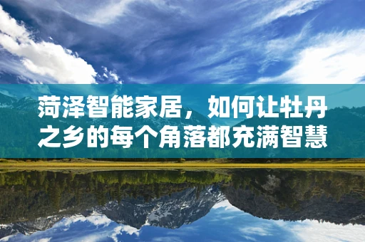 菏泽智能家居，如何让牡丹之乡的每个角落都充满智慧？
