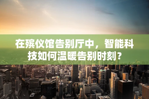 在殡仪馆告别厅中，智能科技如何温暖告别时刻？
