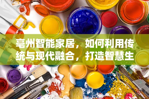 亳州智能家居，如何利用传统与现代融合，打造智慧生活？