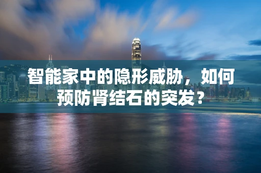 智能家中的隐形威胁，如何预防肾结石的突发？