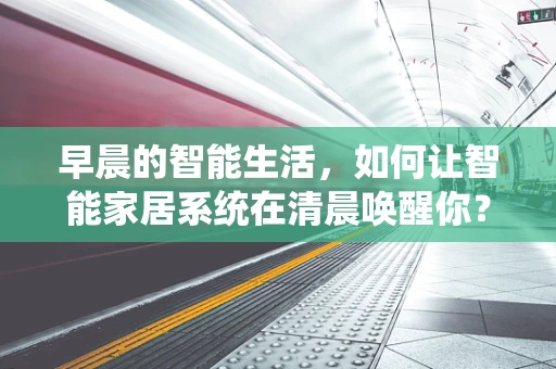 早晨的智能生活，如何让智能家居系统在清晨唤醒你？
