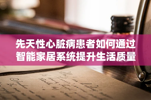 先天性心脏病患者如何通过智能家居系统提升生活质量？