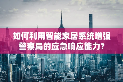 如何利用智能家居系统增强警察局的应急响应能力？