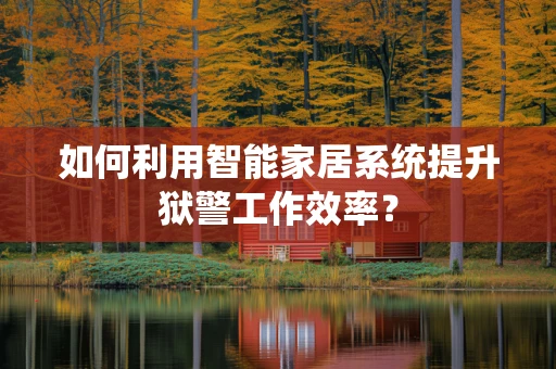 如何利用智能家居系统提升狱警工作效率？