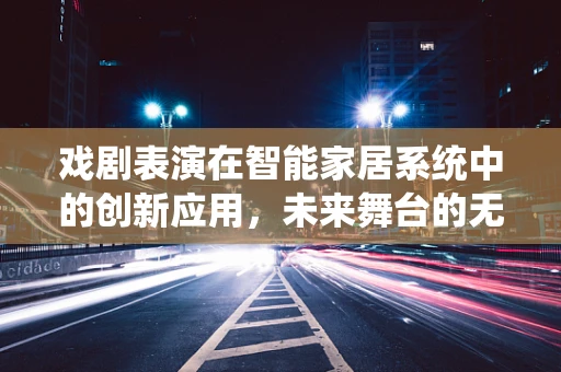 戏剧表演在智能家居系统中的创新应用，未来舞台的无限可能？