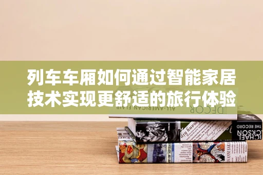 列车车厢如何通过智能家居技术实现更舒适的旅行体验？