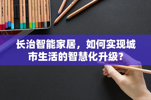 长治智能家居，如何实现城市生活的智慧化升级？