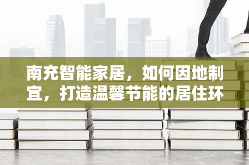 南充智能家居，如何因地制宜，打造温馨节能的居住环境？