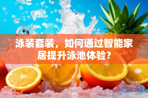 泳装套装，如何通过智能家居提升泳池体验？