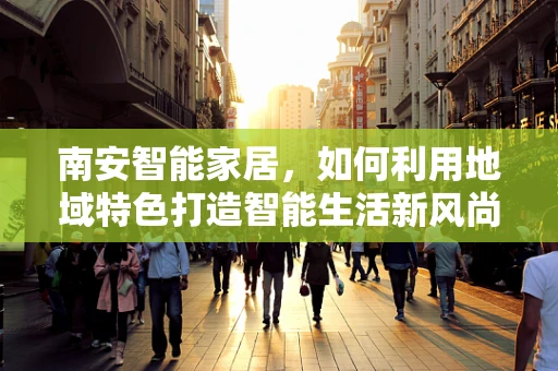 南安智能家居，如何利用地域特色打造智能生活新风尚？