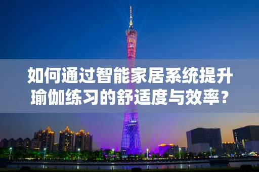 如何通过智能家居系统提升瑜伽练习的舒适度与效率？