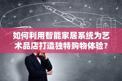 如何利用智能家居系统为艺术品店打造独特购物体验？