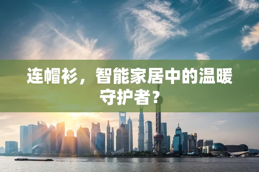 连帽衫，智能家居中的温暖守护者？