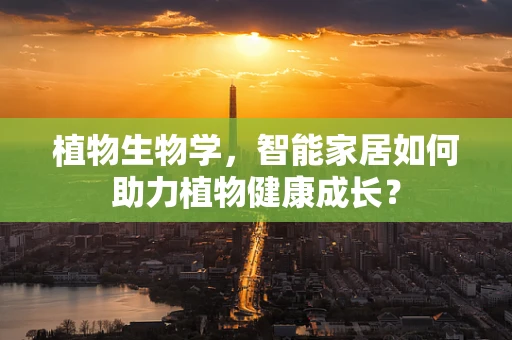 植物生物学，智能家居如何助力植物健康成长？
