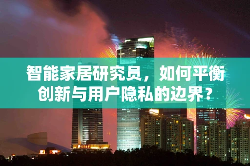 智能家居研究员，如何平衡创新与用户隐私的边界？