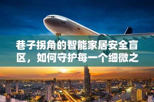 巷子拐角的智能家居安全盲区，如何守护每一个细微之处？