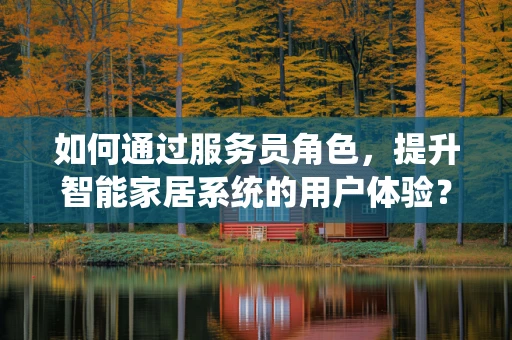 如何通过服务员角色，提升智能家居系统的用户体验？