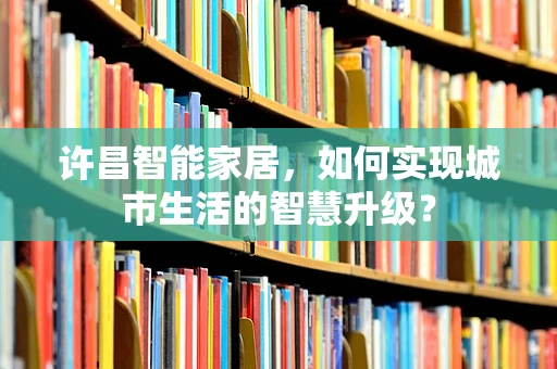 许昌智能家居，如何实现城市生活的智慧升级？