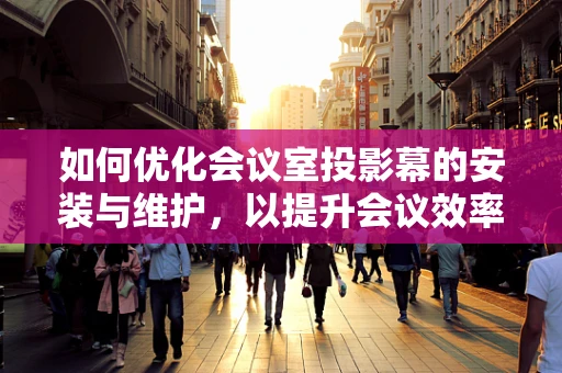 如何优化会议室投影幕的安装与维护，以提升会议效率？