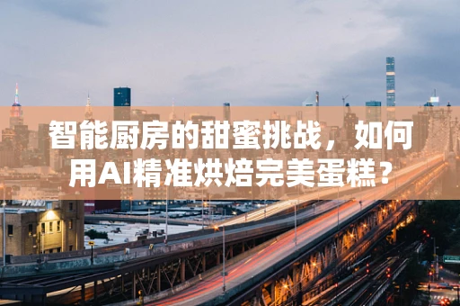 智能厨房的甜蜜挑战，如何用AI精准烘焙完美蛋糕？